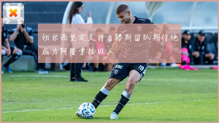 切尔西坚定支持吉滕斯留队期待他成为阿隆索接班人